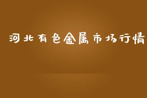 河北有色金属市场行情_https://wap.qdlswl.com_全球经济_第1张