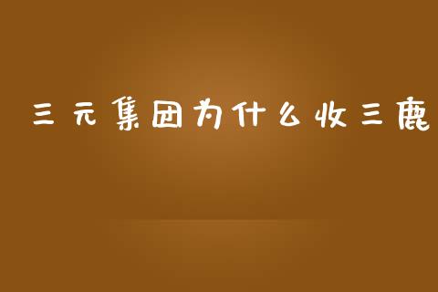 三元集团为什么收三鹿_https://wap.qdlswl.com_证券新闻_第1张