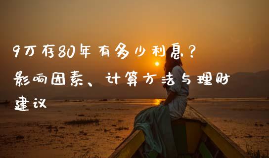 9万存80年有多少利息？影响因素、计算方法与理财建议_https://wap.qdlswl.com_全球经济_第1张