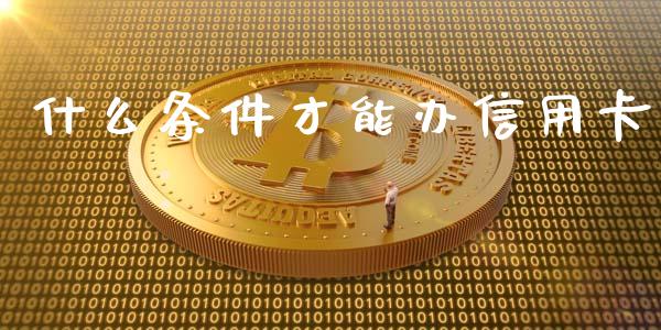 什么条件才能办信用卡_https://wap.qdlswl.com_证券新闻_第1张