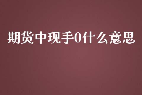 期货中现手0什么意思_https://wap.qdlswl.com_全球经济_第1张