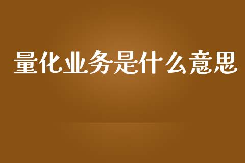 量化业务是什么意思_https://wap.qdlswl.com_全球经济_第1张