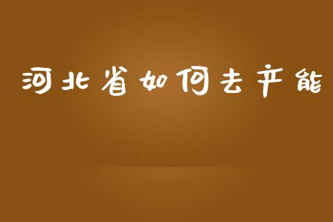 河北省如何去产能_https://wap.qdlswl.com_财经资讯_第1张