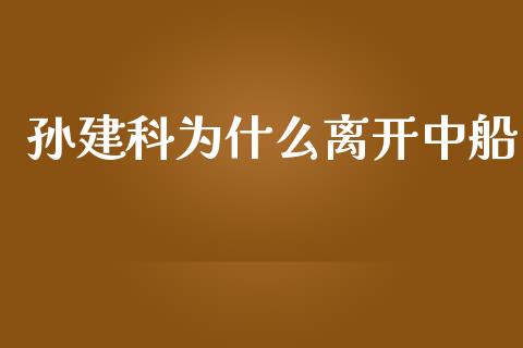 孙建科为什么离开中船_https://wap.qdlswl.com_证券新闻_第1张