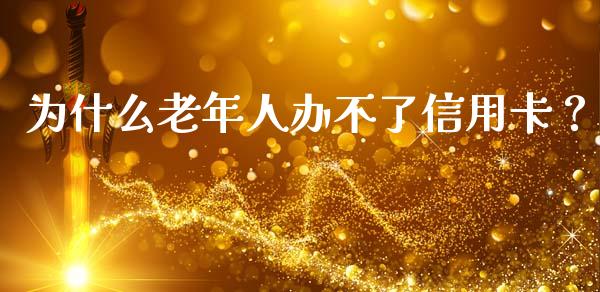 为什么老年人办不了信用卡？_https://wap.qdlswl.com_全球经济_第1张