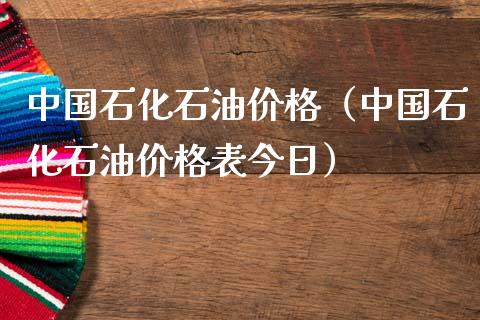 中国石化石油价格（中国石化石油价格表今日）_https://wap.qdlswl.com_全球经济_第1张