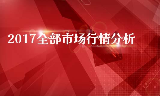 2017全部市场行情分析_https://wap.qdlswl.com_证券新闻_第1张