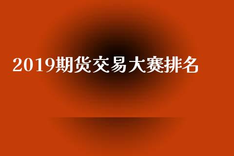 2019期货交易大赛排名_https://wap.qdlswl.com_证券新闻_第1张