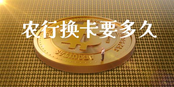 农行换卡要多久_https://wap.qdlswl.com_全球经济_第1张