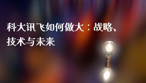 科大讯飞如何做大：战略、技术与未来_https://wap.qdlswl.com_财经资讯_第1张