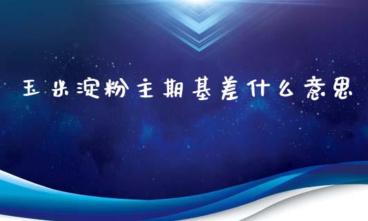 玉米淀粉主期基差什么意思_https://wap.qdlswl.com_理财投资_第1张