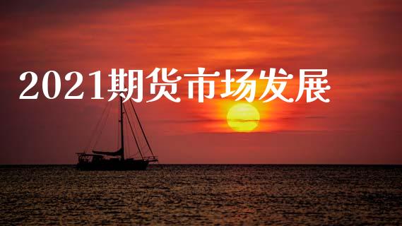 2021期货市场发展_https://wap.qdlswl.com_全球经济_第1张