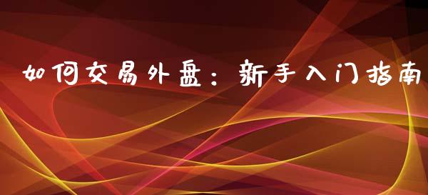 如何交易外盘：新手入门指南_https://wap.qdlswl.com_全球经济_第1张