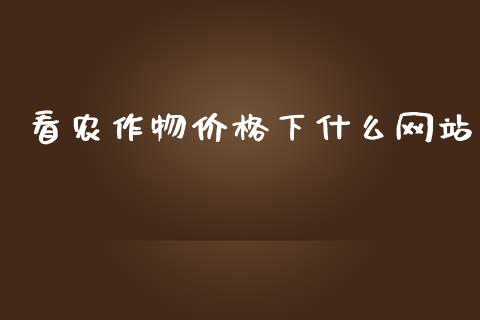 看农作物价格下什么网站_https://wap.qdlswl.com_证券新闻_第1张