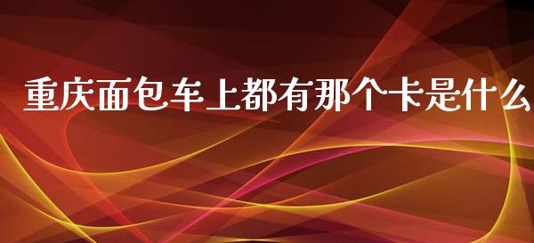 重庆面包车上都有那个卡是什么_https://wap.qdlswl.com_财经资讯_第1张