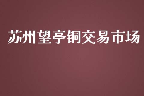 苏州望亭铜交易市场_https://wap.qdlswl.com_证券新闻_第1张