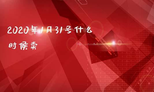 2020年1月31号什么时侯卖_https://wap.qdlswl.com_财经资讯_第1张