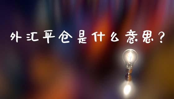 外汇平仓是什么意思？_https://wap.qdlswl.com_财经资讯_第1张