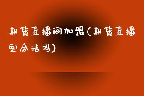 期货直播间加盟(期货直播室合法吗)_https://wap.qdlswl.com_证券新闻_第1张