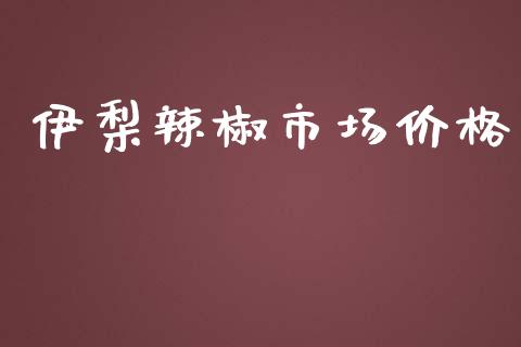 伊梨辣椒市场价格_https://wap.qdlswl.com_财经资讯_第1张