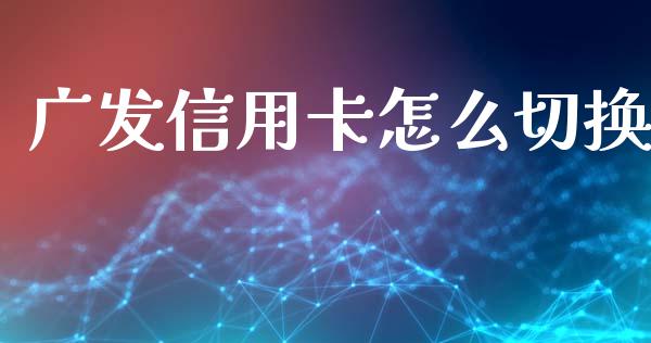 广发信用卡怎么切换_https://wap.qdlswl.com_理财投资_第1张