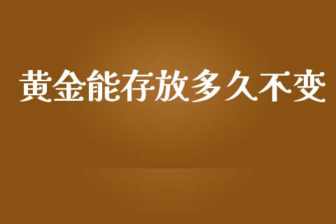 黄金能存放多久不变_https://wap.qdlswl.com_证券新闻_第1张