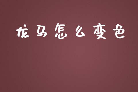 龙马怎么变色_https://wap.qdlswl.com_理财投资_第1张