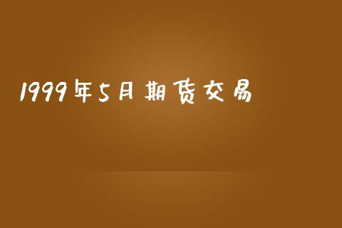 1999年5月期货交易_https://wap.qdlswl.com_财经资讯_第1张