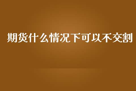 期货什么情况下可以不交割_https://wap.qdlswl.com_全球经济_第1张