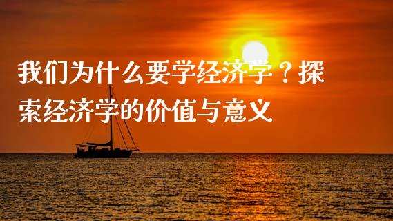 我们为什么要学经济学？探索经济学的价值与意义_https://wap.qdlswl.com_理财投资_第1张