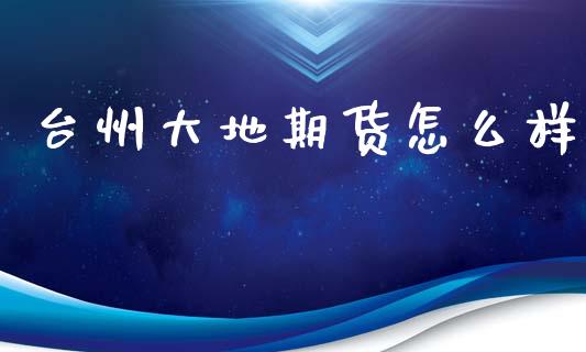 台州大地期货怎么样_https://wap.qdlswl.com_证券新闻_第1张