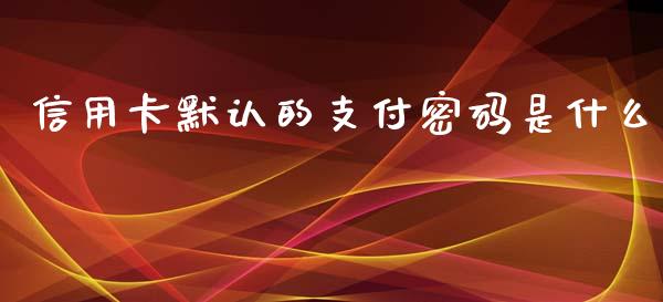 信用卡默认的支付密码是什么_https://wap.qdlswl.com_证券新闻_第1张