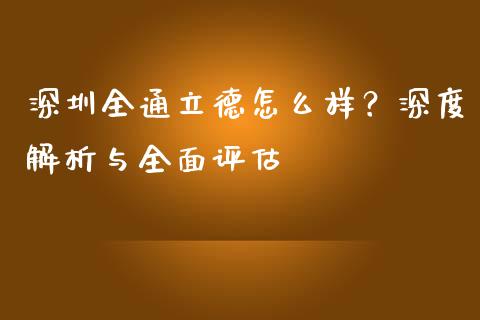 深圳全通立德怎么样？深度解析与全面评估_https://wap.qdlswl.com_证券新闻_第1张