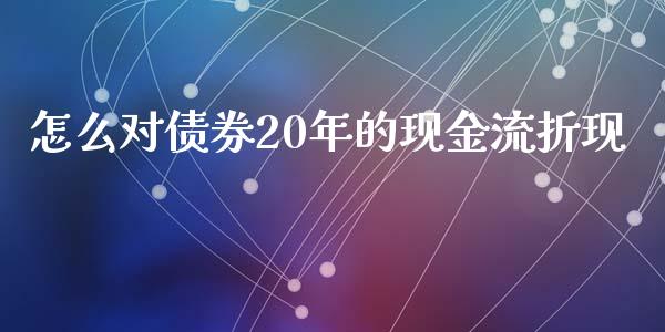 怎么对债券20年的现金流折现_https://wap.qdlswl.com_财经资讯_第1张