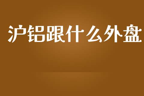 沪铝跟什么外盘_https://wap.qdlswl.com_全球经济_第1张