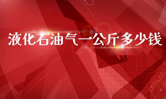 液化石油气一公斤多少钱_https://wap.qdlswl.com_全球经济_第1张