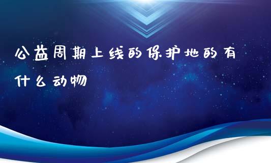 公益周期上线的保护地的有什么动物_https://wap.qdlswl.com_证券新闻_第1张