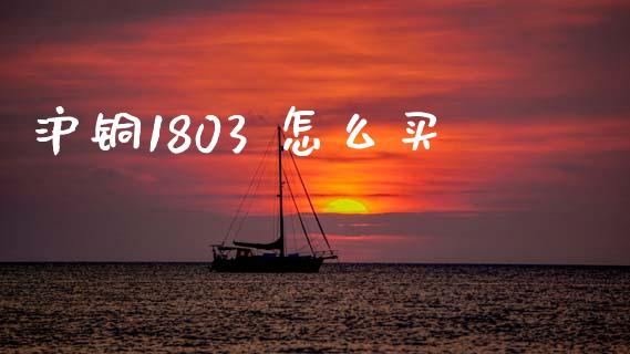 沪铜1803 怎么买_https://wap.qdlswl.com_全球经济_第1张