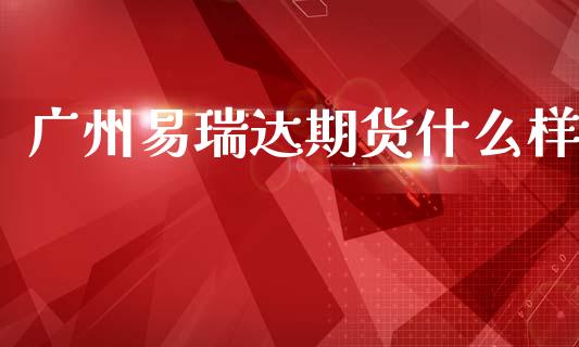 广州易瑞达期货什么样_https://wap.qdlswl.com_全球经济_第1张