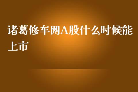 诸葛修车网A股什么时候能上市_https://wap.qdlswl.com_理财投资_第1张