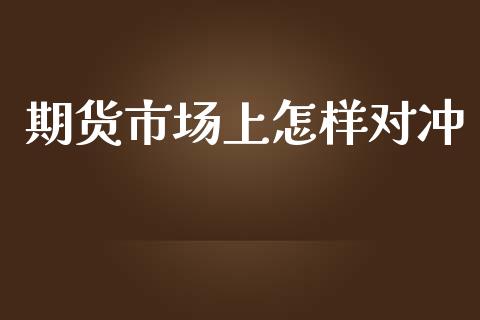 期货市场上怎样对冲_https://wap.qdlswl.com_证券新闻_第1张