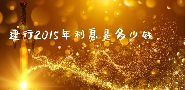 建行2015年利息是多少钱_https://wap.qdlswl.com_全球经济_第1张