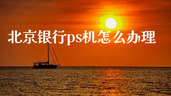 北京银行ps机怎么办理_https://wap.qdlswl.com_全球经济_第1张