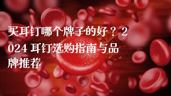买耳钉哪个牌子的好? 2024 耳钉选购指南与品牌推荐_理财投资_第1张_财经资讯_理财投资_证券新闻_全球经济 买耳钉哪个牌子的好? 2024 耳钉选购指南与品牌推荐_https://wap.qdlswl.com_理财投资_第1张