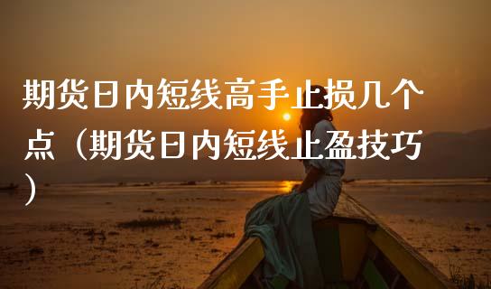 期货日内短线高手止损几个点（期货日内短线止盈技巧）_https://wap.qdlswl.com_全球经济_第1张