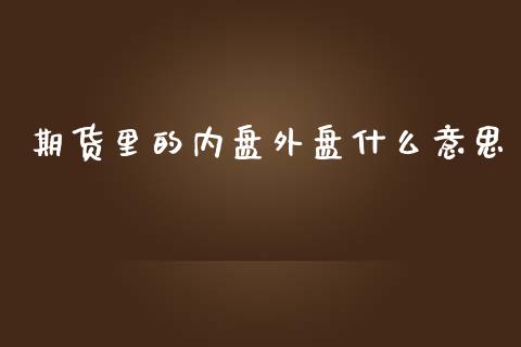 期货里的内盘外盘什么意思_https://wap.qdlswl.com_全球经济_第1张