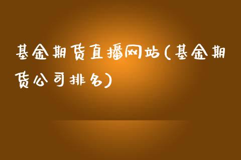 基金期货直播网站(基金期货公司排名)_https://wap.qdlswl.com_财经资讯_第1张