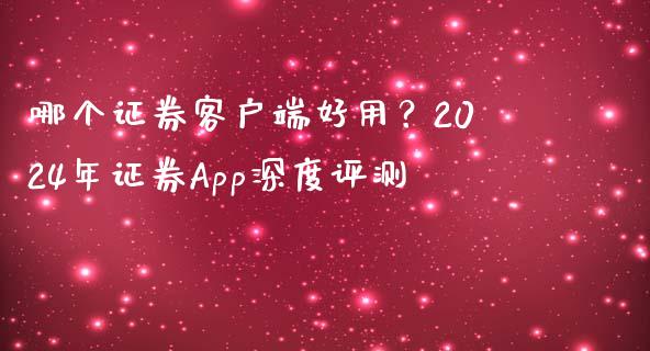 哪个证券客户端好用？2024年证券App深度评测_https://wap.qdlswl.com_证券新闻_第1张