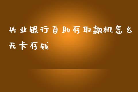 兴业银行自助存取款机怎么无卡存钱_https://wap.qdlswl.com_全球经济_第1张