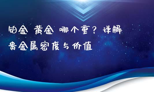 铂金 黄金 哪个重？详解贵金属密度与价值_https://wap.qdlswl.com_财经资讯_第1张